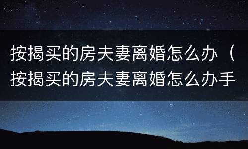 按揭买的房夫妻离婚怎么办（按揭买的房夫妻离婚怎么办手续）