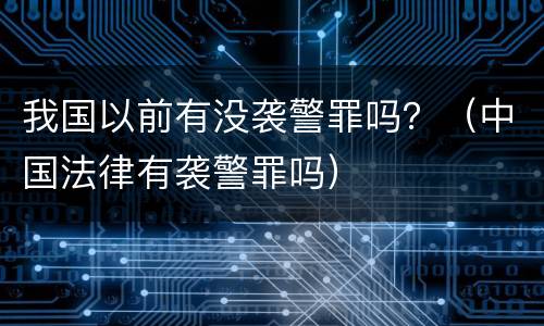 我国以前有没袭警罪吗？（中国法律有袭警罪吗）