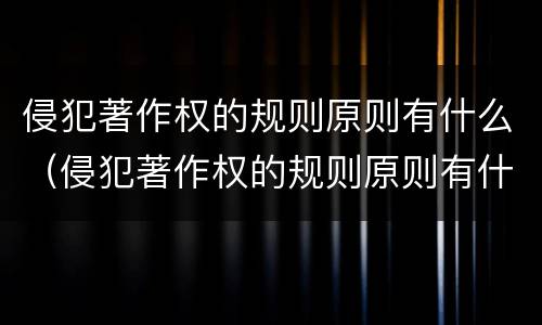 侵犯著作权的规则原则有什么（侵犯著作权的规则原则有什么特点）