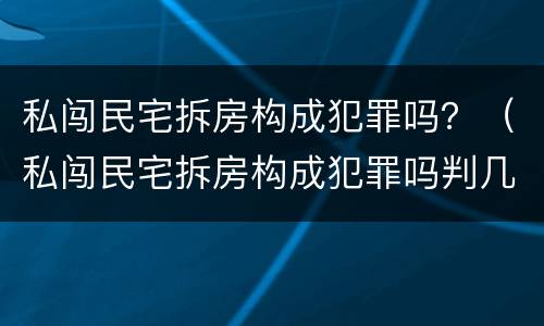 私闯民宅拆房构成犯罪吗？（私闯民宅拆房构成犯罪吗判几年）