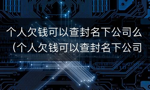 个人欠钱可以查封名下公司么（个人欠钱可以查封名下公司么嘛）