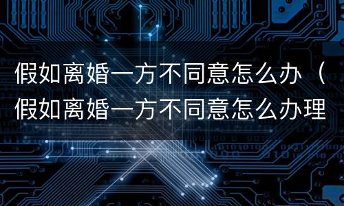假如离婚一方不同意怎么办（假如离婚一方不同意怎么办理）