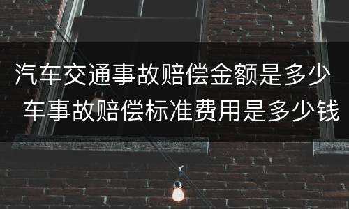 汽车交通事故赔偿金额是多少 车事故赔偿标准费用是多少钱