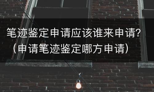笔迹鉴定申请应该谁来申请？（申请笔迹鉴定哪方申请）