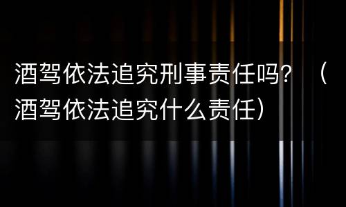 酒驾依法追究刑事责任吗？（酒驾依法追究什么责任）