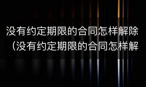 没有约定期限的合同怎样解除（没有约定期限的合同怎样解除劳动关系）