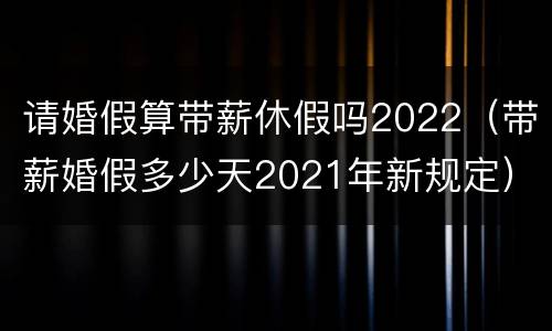 请婚假算带薪休假吗2022（带薪婚假多少天2021年新规定）