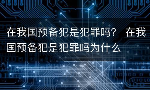 在我国预备犯是犯罪吗？ 在我国预备犯是犯罪吗为什么