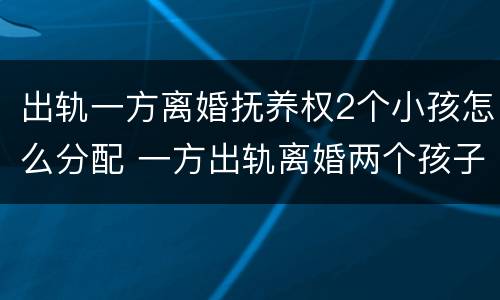 出轨一方离婚抚养权2个小孩怎么分配 一方出轨离婚两个孩子怎么判