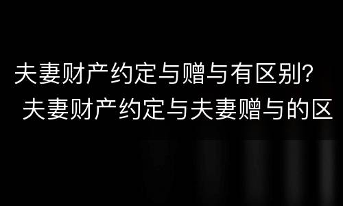 夫妻财产约定与赠与有区别？ 夫妻财产约定与夫妻赠与的区别