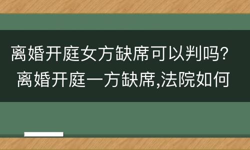 离婚开庭女方缺席可以判吗？ 离婚开庭一方缺席,法院如何判决