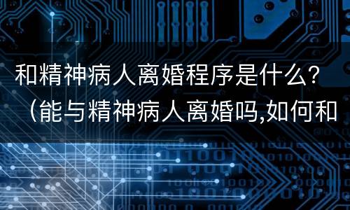 和精神病人离婚程序是什么？（能与精神病人离婚吗,如何和精神病人离婚）