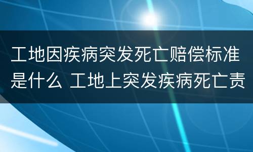 工地因疾病突发死亡赔偿标准是什么 工地上突发疾病死亡责任承担