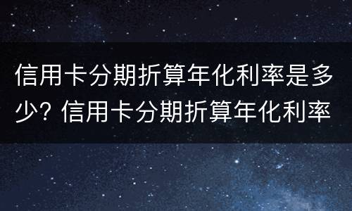 信用卡分期折算年化利率是多少? 信用卡分期折算年化利率是多少钱