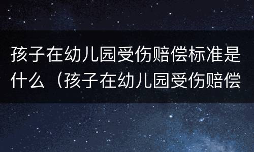 孩子在幼儿园受伤赔偿标准是什么（孩子在幼儿园受伤赔偿标准是什么意思）