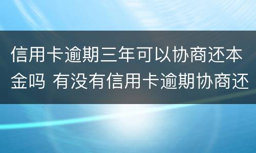 信用卡逾期三年可以协商还本金吗 有没有信用卡逾期协商还本金成功了的