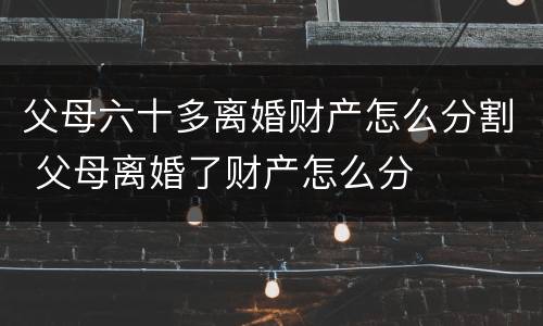 父母六十多离婚财产怎么分割 父母离婚了财产怎么分