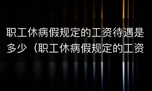 职工休病假规定的工资待遇是多少（职工休病假规定的工资待遇是多少啊）