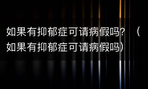 如果有抑郁症可请病假吗？（如果有抑郁症可请病假吗）