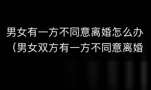 男女有一方不同意离婚怎么办（男女双方有一方不同意离婚怎么办）