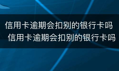 信用卡逾期会扣别的银行卡吗 信用卡逾期会扣别的银行卡吗