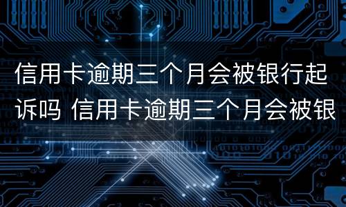 信用卡逾期三个月会被银行起诉吗 信用卡逾期三个月会被银行起诉吗