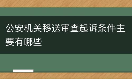 公安机关移送审查起诉条件主要有哪些
