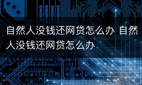 自然人没钱还网贷怎么办 自然人没钱还网贷怎么办