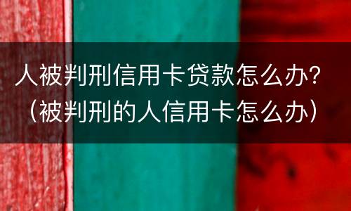 人被判刑信用卡贷款怎么办？（被判刑的人信用卡怎么办）