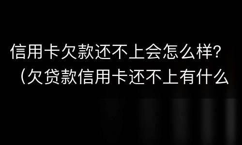 信用卡欠款还不上会怎么样？（欠贷款信用卡还不上有什么后果是什么）