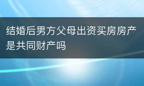 结婚后男方父母出资买房房产是共同财产吗