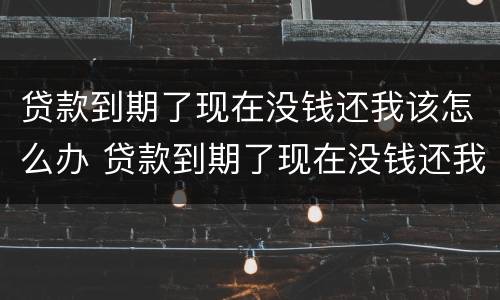 贷款到期了现在没钱还我该怎么办 贷款到期了现在没钱还我该怎么办啊
