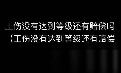 工伤没有达到等级还有赔偿吗（工伤没有达到等级还有赔偿吗怎么办）