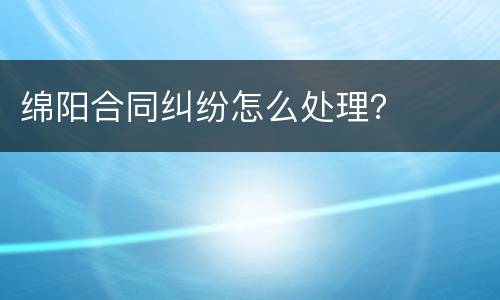 绵阳合同纠纷怎么处理？