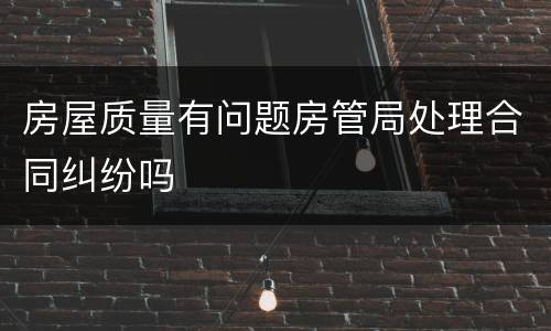 房屋质量有问题房管局处理合同纠纷吗