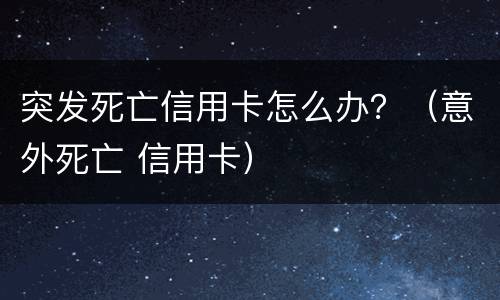 突发死亡信用卡怎么办？（意外死亡 信用卡）