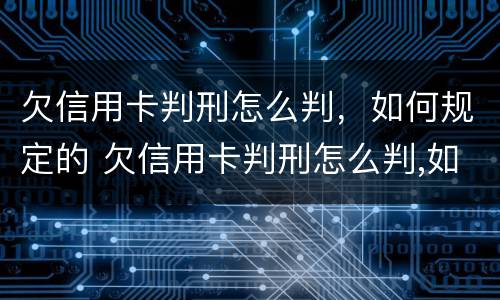 欠信用卡判刑怎么判，如何规定的 欠信用卡判刑怎么判,如何规定的呢