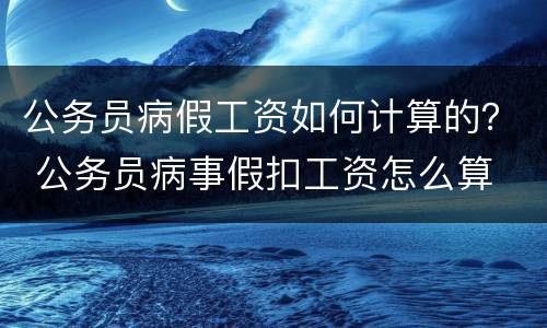 公务员病假工资如何计算的？ 公务员病事假扣工资怎么算
