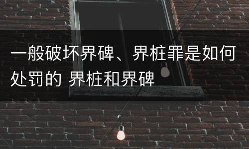 一般破坏界碑、界桩罪是如何处罚的 界桩和界碑