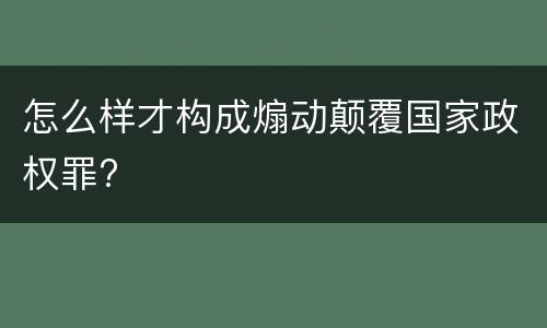 怎么样才构成煽动颠覆国家政权罪?