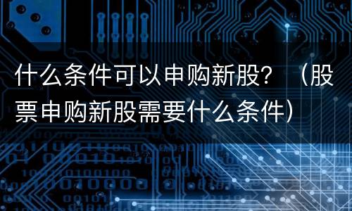 什么条件可以申购新股？（股票申购新股需要什么条件）