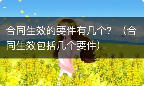 合同生效的要件有几个？（合同生效包括几个要件）