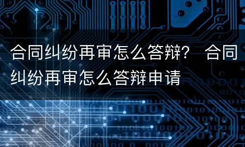 合同纠纷再审怎么答辩？ 合同纠纷再审怎么答辩申请