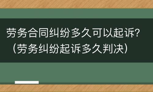 劳务合同纠纷多久可以起诉？（劳务纠纷起诉多久判决）