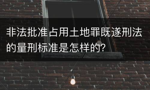 非法批准占用土地罪既遂刑法的量刑标准是怎样的？