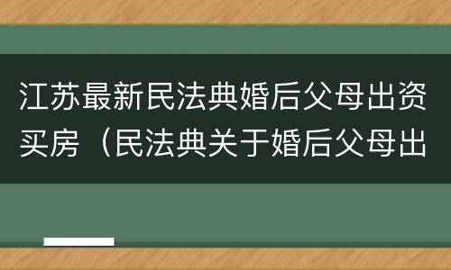 江苏最新民法典婚后父母出资买房（民法典关于婚后父母出资买房）