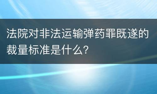 法院对非法运输弹药罪既遂的裁量标准是什么？