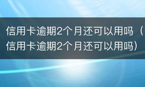 信用卡逾期2个月还可以用吗（信用卡逾期2个月还可以用吗）
