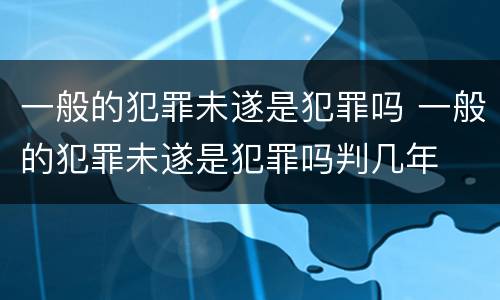 一般的犯罪未遂是犯罪吗 一般的犯罪未遂是犯罪吗判几年