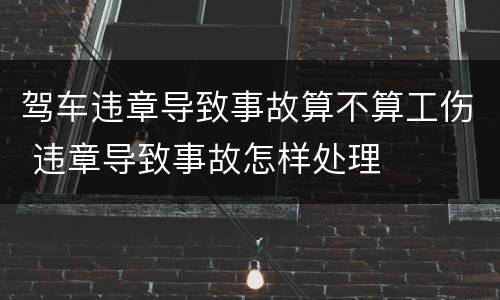 驾车违章导致事故算不算工伤 违章导致事故怎样处理